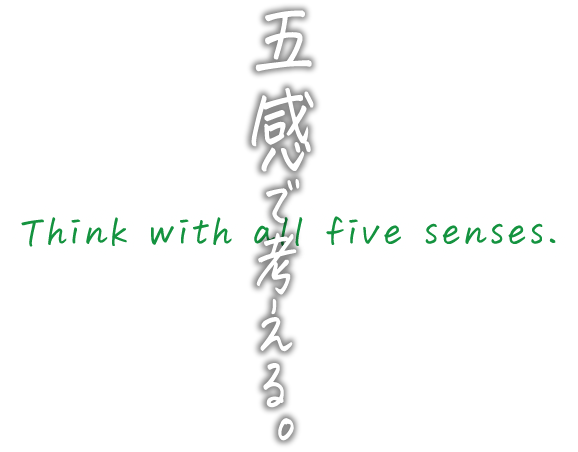 五感で考える。Think with all five senses.